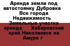 Аренда земли под автостоянку Дубровка - Все города Недвижимость » Земельные участки аренда   . Хабаровский край,Николаевск-на-Амуре г.